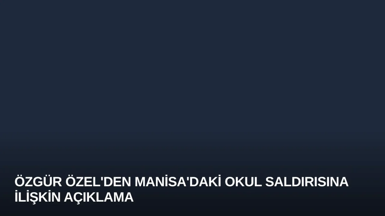 Özgür Özel'den Manisa'daki Okul Saldırısına İlişkin Açıklama