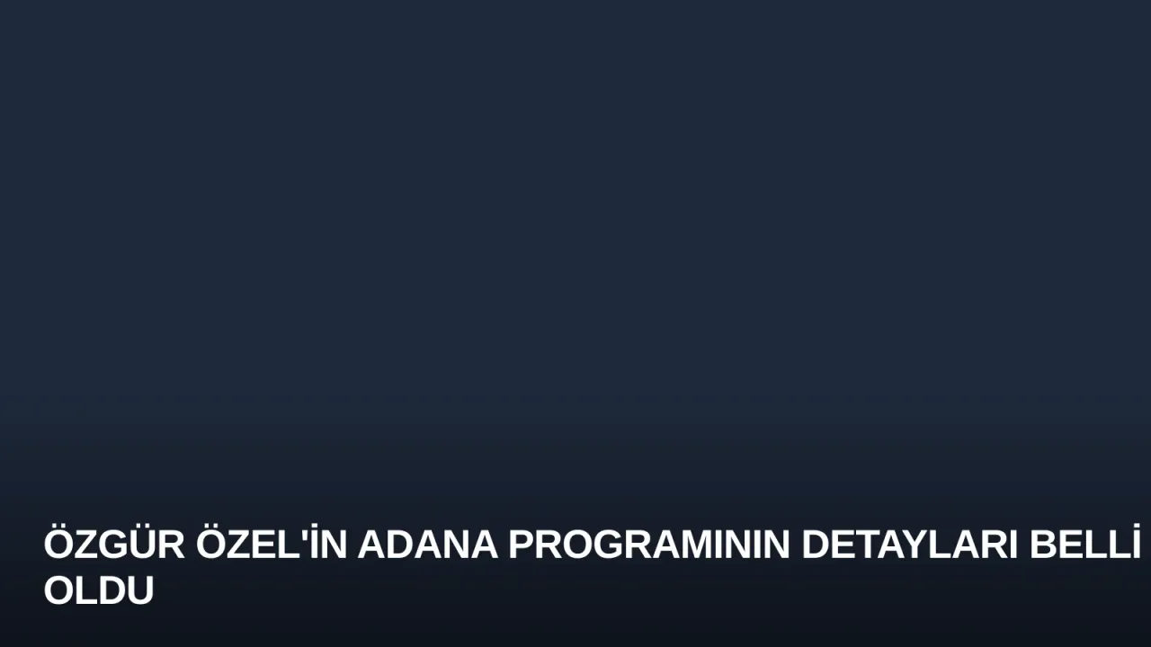 Özgür Özel'in Adana Programının Detayları Belli Oldu