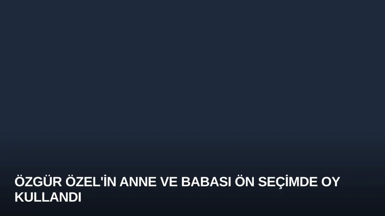 Özgür Özel'in Anne ve Babası Ön Seçimde Oy Kullandı