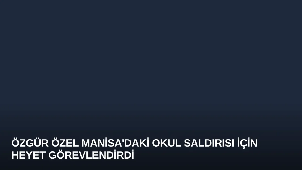 Özgür Özel Manisa'daki Okul Saldırısı İçin Heyet Görevlendirdi