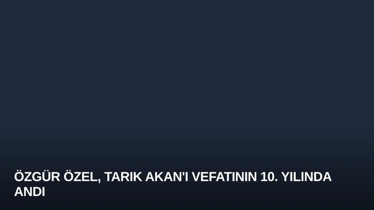 Özgür Özel, Tarık Akan'ı Vefatının 10. Yılında Andı