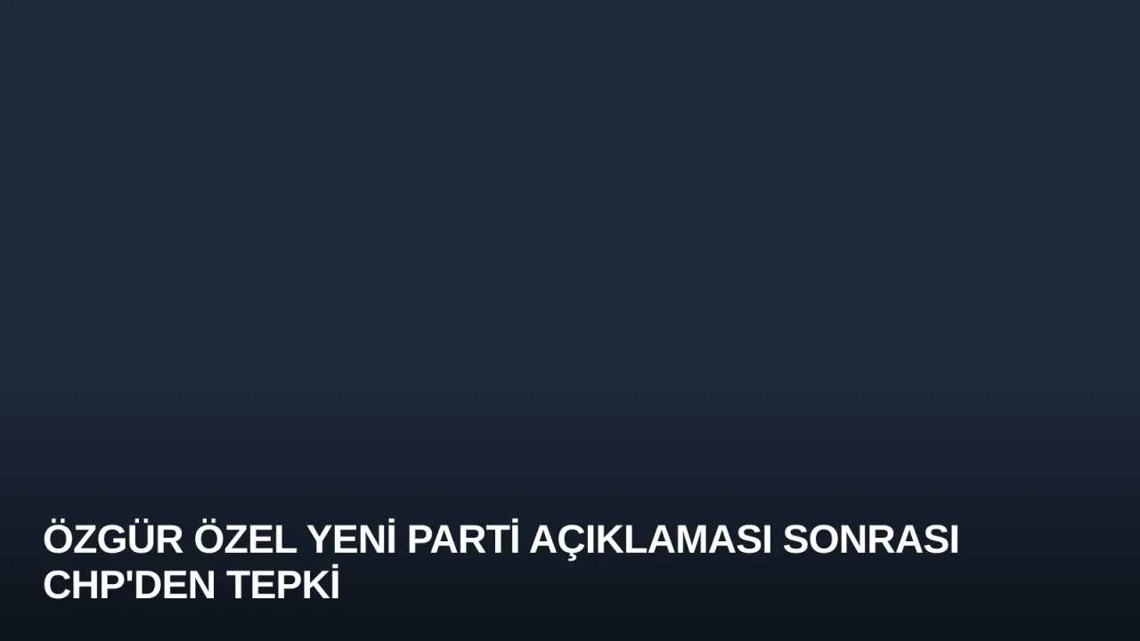 Özgür Özel Yeni Parti Açıklaması Sonrası CHP'den Tepki