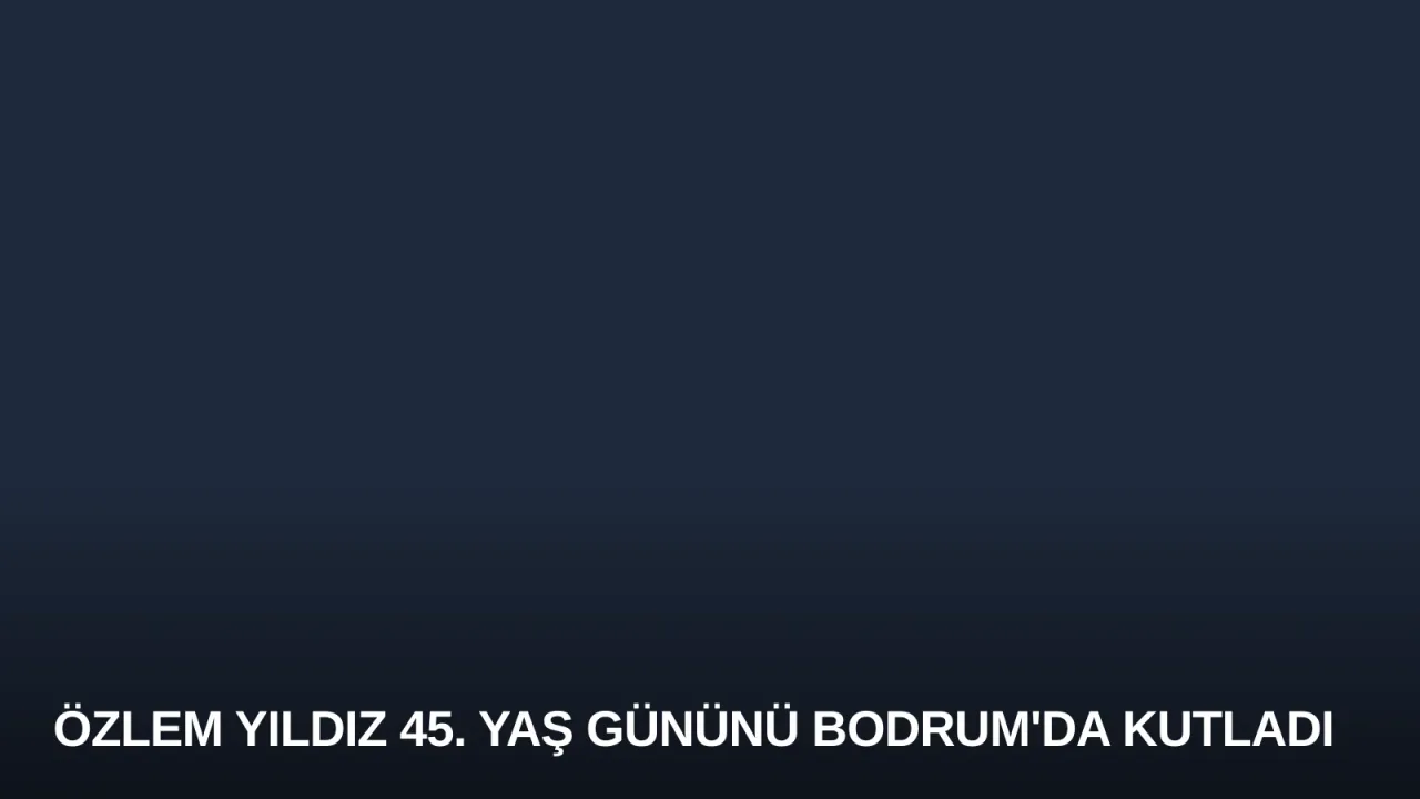 Özlem Yıldız 45. Yaş Gününü Bodrum'da Kutladı