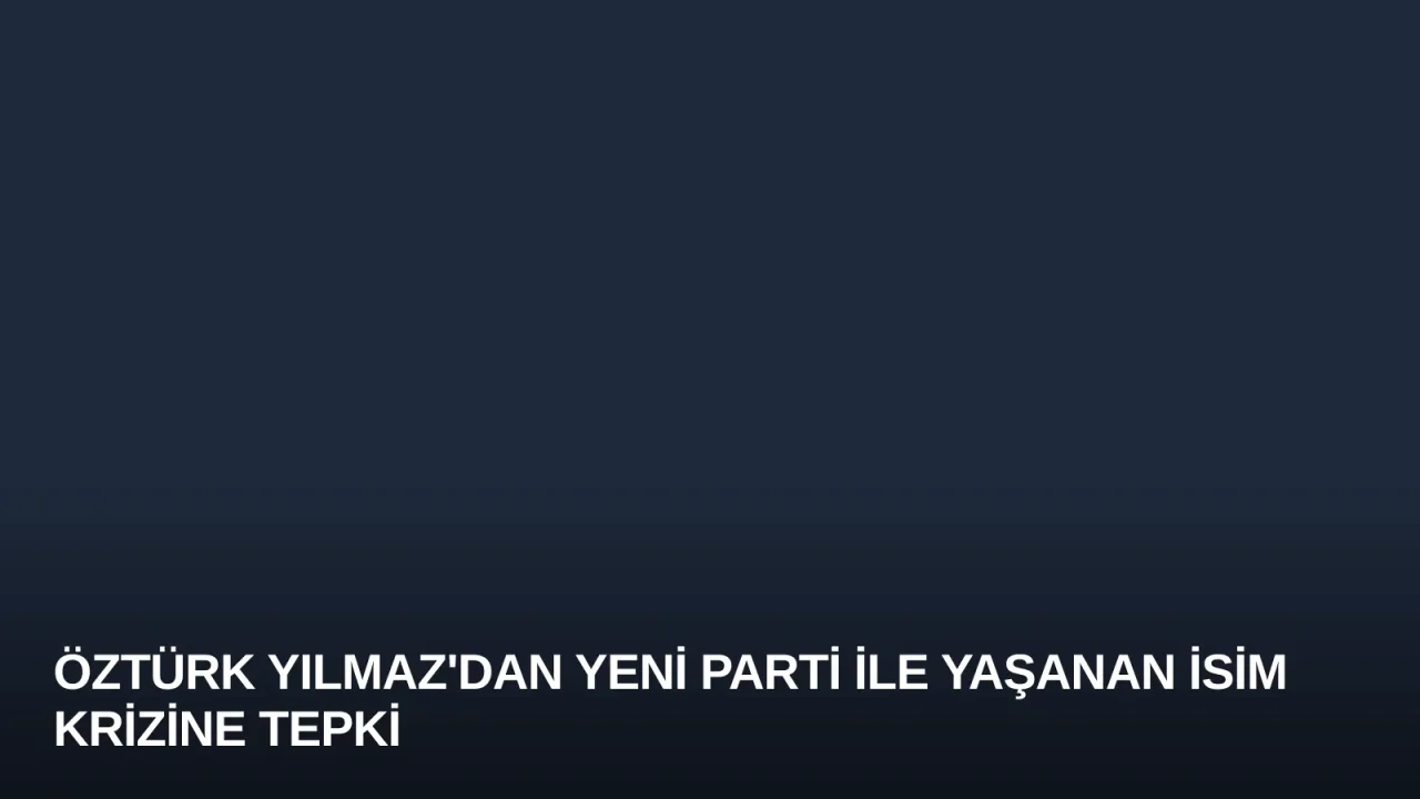 Öztürk Yılmaz'dan YENİ Parti ile Yaşanan İsim Krizine Tepki