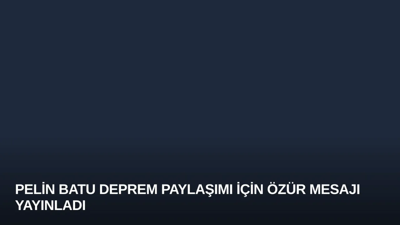Pelin Batu Deprem Paylaşımı İçin Özür Mesajı Yayınladı