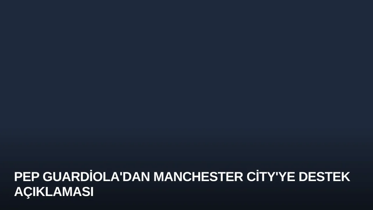 Pep Guardiola'dan Manchester City'ye Destek Açıklaması