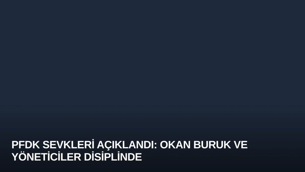 PFDK Sevkleri Açıklandı: Okan Buruk ve Yöneticiler Disiplinde