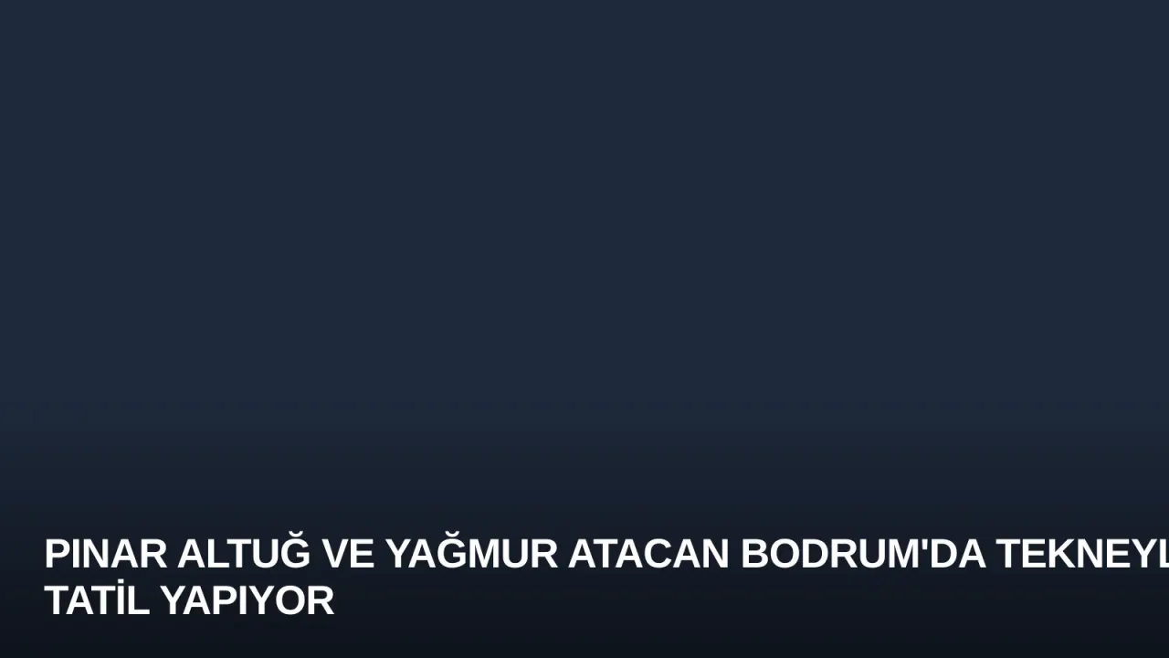 Pınar Altuğ ve Yağmur Atacan Bodrum'da Tekneyle Tatil Yapıyor