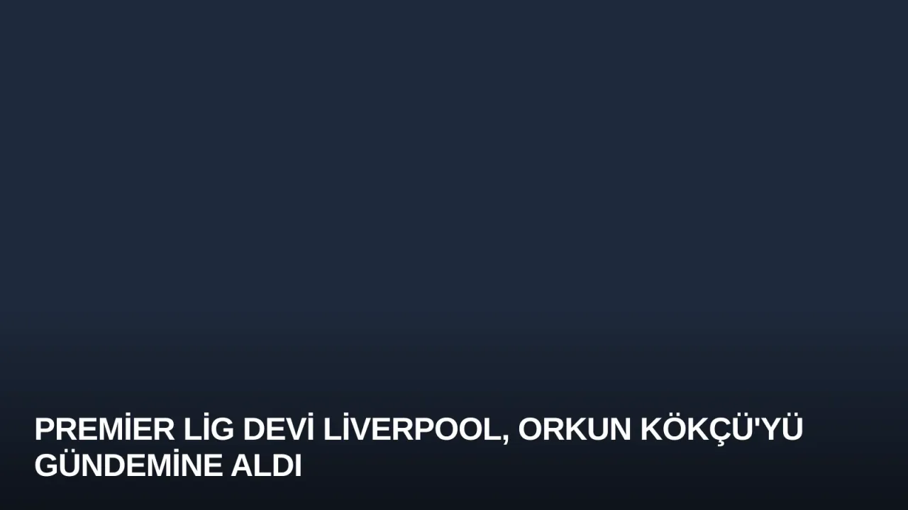 Premier Lig Devi Liverpool, Orkun Kökçü'yü Gündemine Aldı