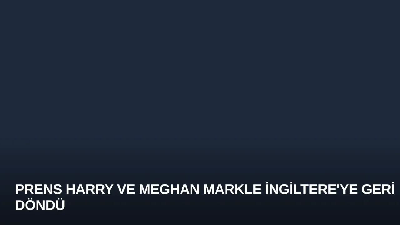 Prens Harry ve Meghan Markle İngiltere'ye Geri Döndü