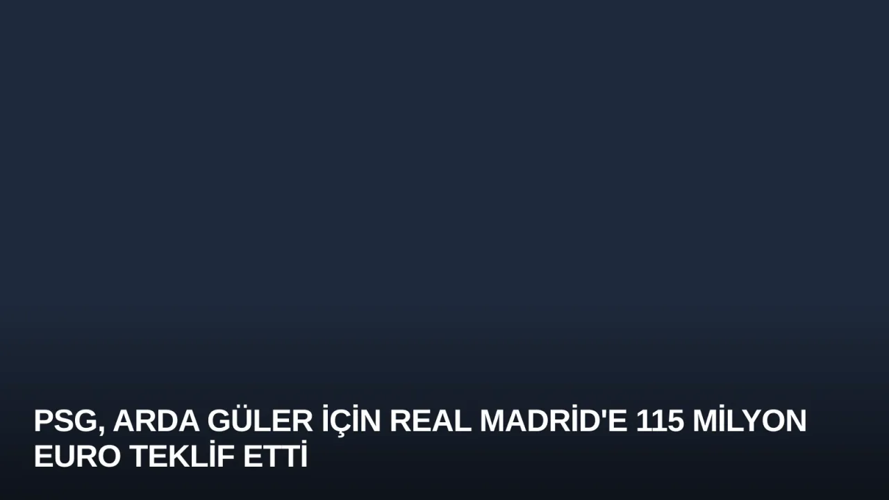 PSG, Arda Güler İçin Real Madrid'e 115 Milyon Euro Teklif Etti