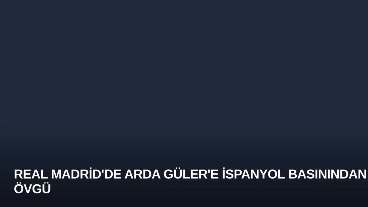 Real Madrid'de Arda Güler'e İspanyol Basınından Övgü