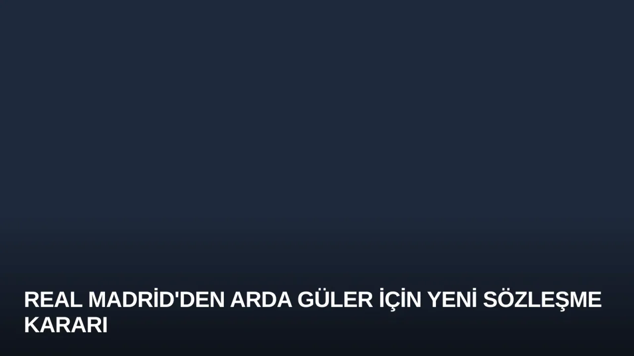 Real Madrid'den Arda Güler İçin Yeni Sözleşme Kararı