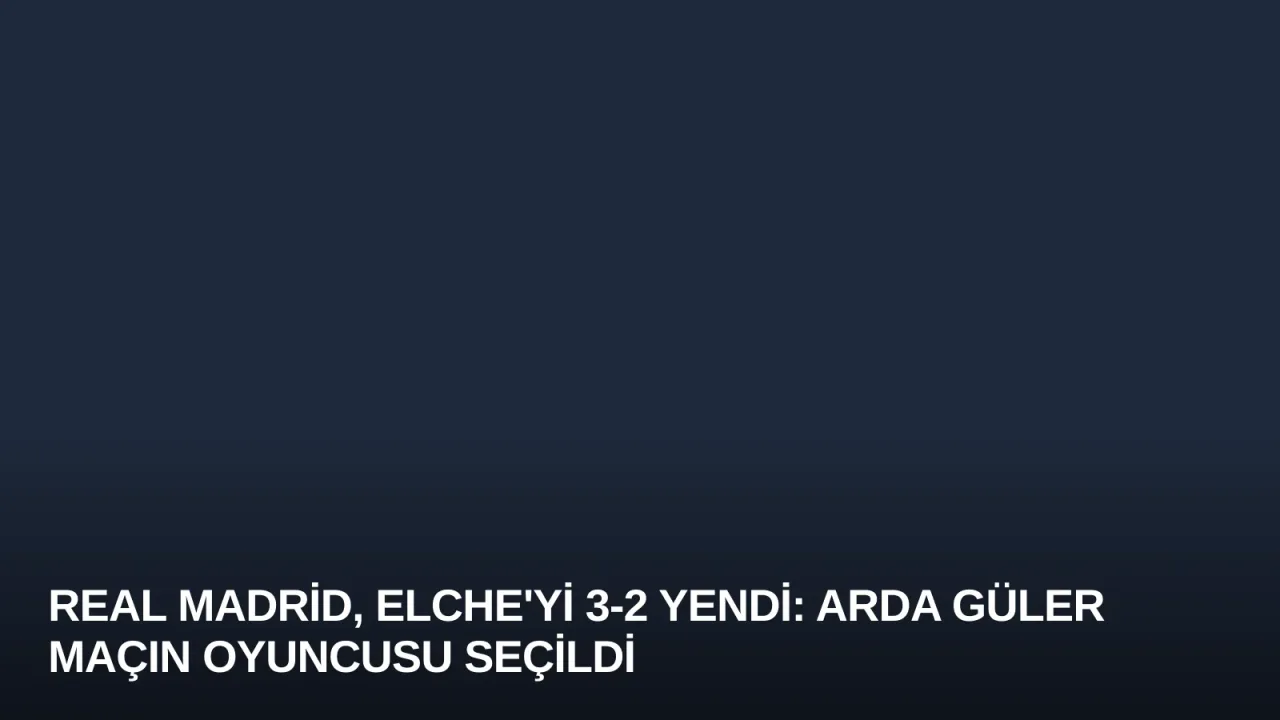 Real Madrid, Elche'yi 3-2 Yendi: Arda Güler Maçın Oyuncusu Seçildi