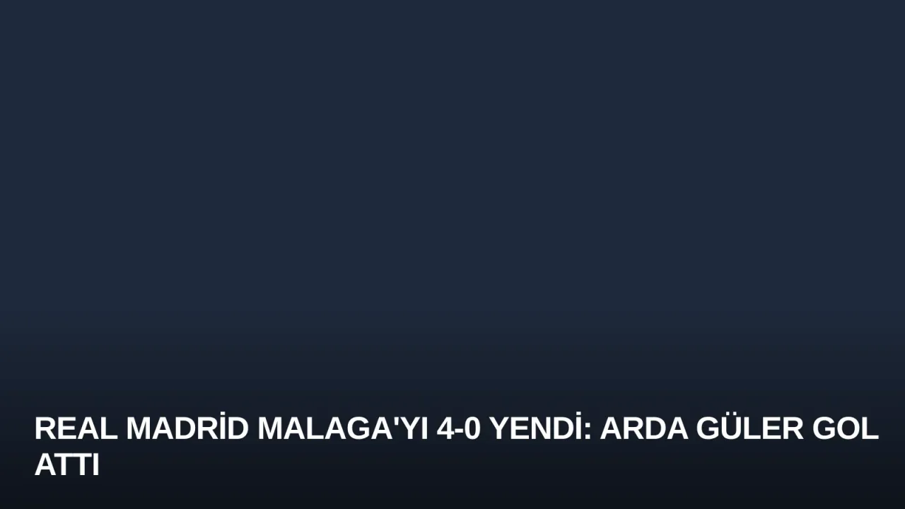 Real Madrid Malaga'yı 4-0 Yendi: Arda Güler Gol Attı