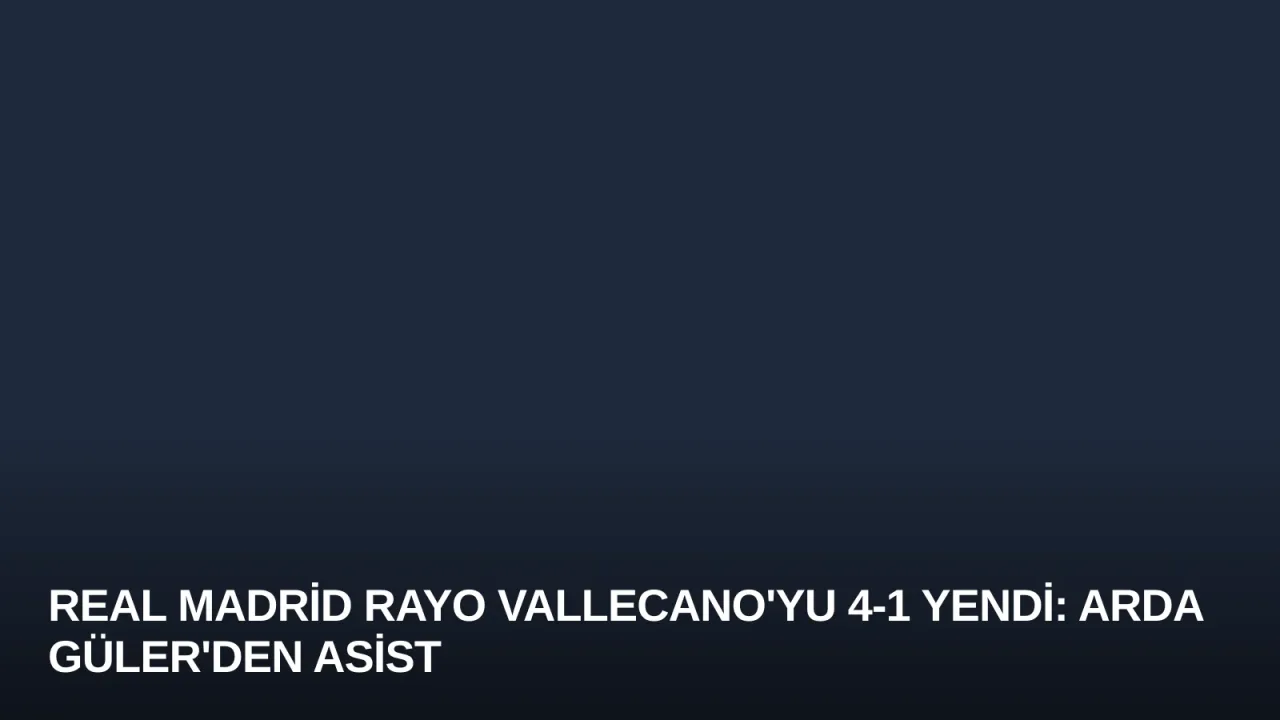 Real Madrid Rayo Vallecano'yu 4-1 Yendi: Arda Güler'den Asist