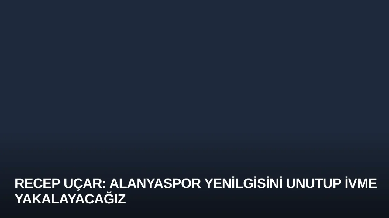 Recep Uçar: Alanyaspor Yenilgisini Unutup İvme Yakalayacağız