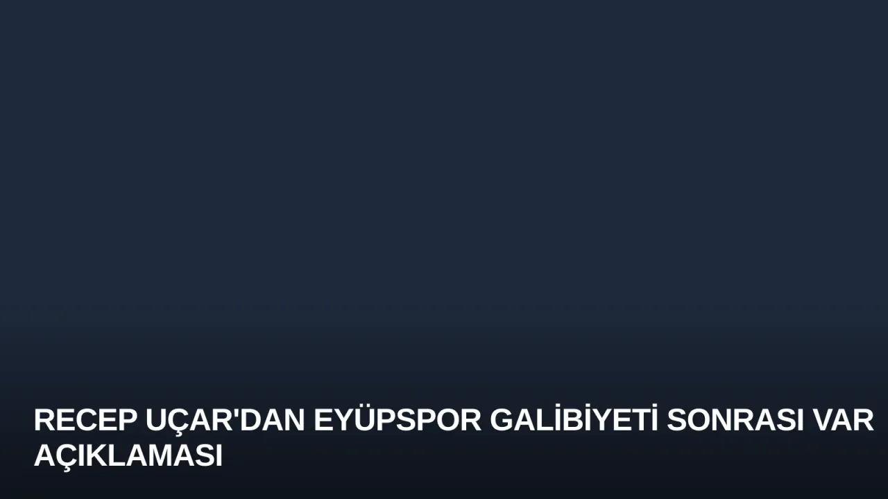 Recep Uçar'dan Eyüpspor Galibiyeti Sonrası VAR Açıklaması