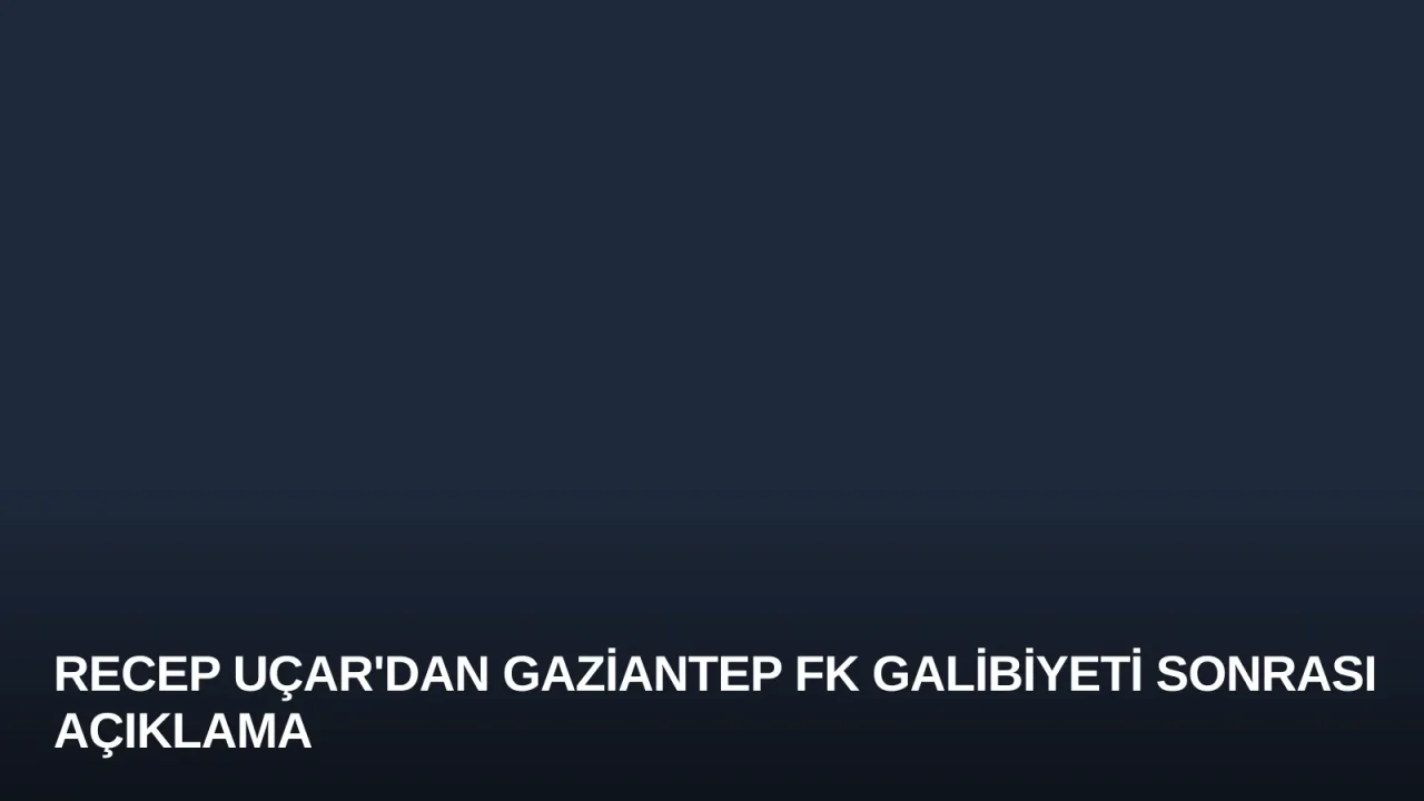 Recep Uçar'dan Gaziantep FK Galibiyeti Sonrası Açıklama