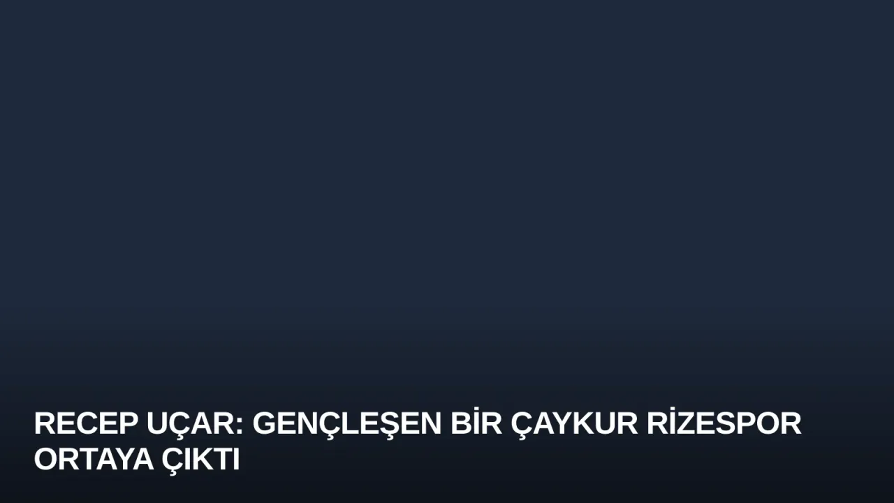 Recep Uçar: Gençleşen Bir Çaykur Rizespor Ortaya Çıktı
