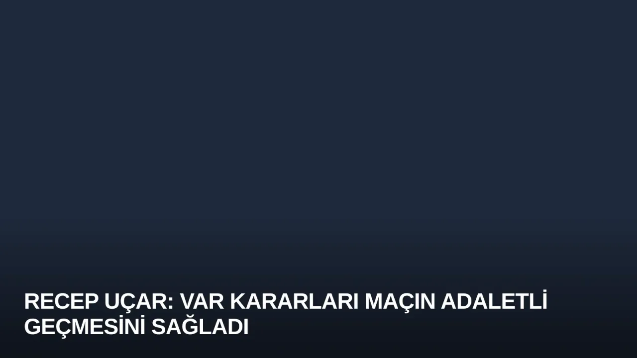 Recep Uçar: VAR Kararları Maçın Adaletli Geçmesini Sağladı