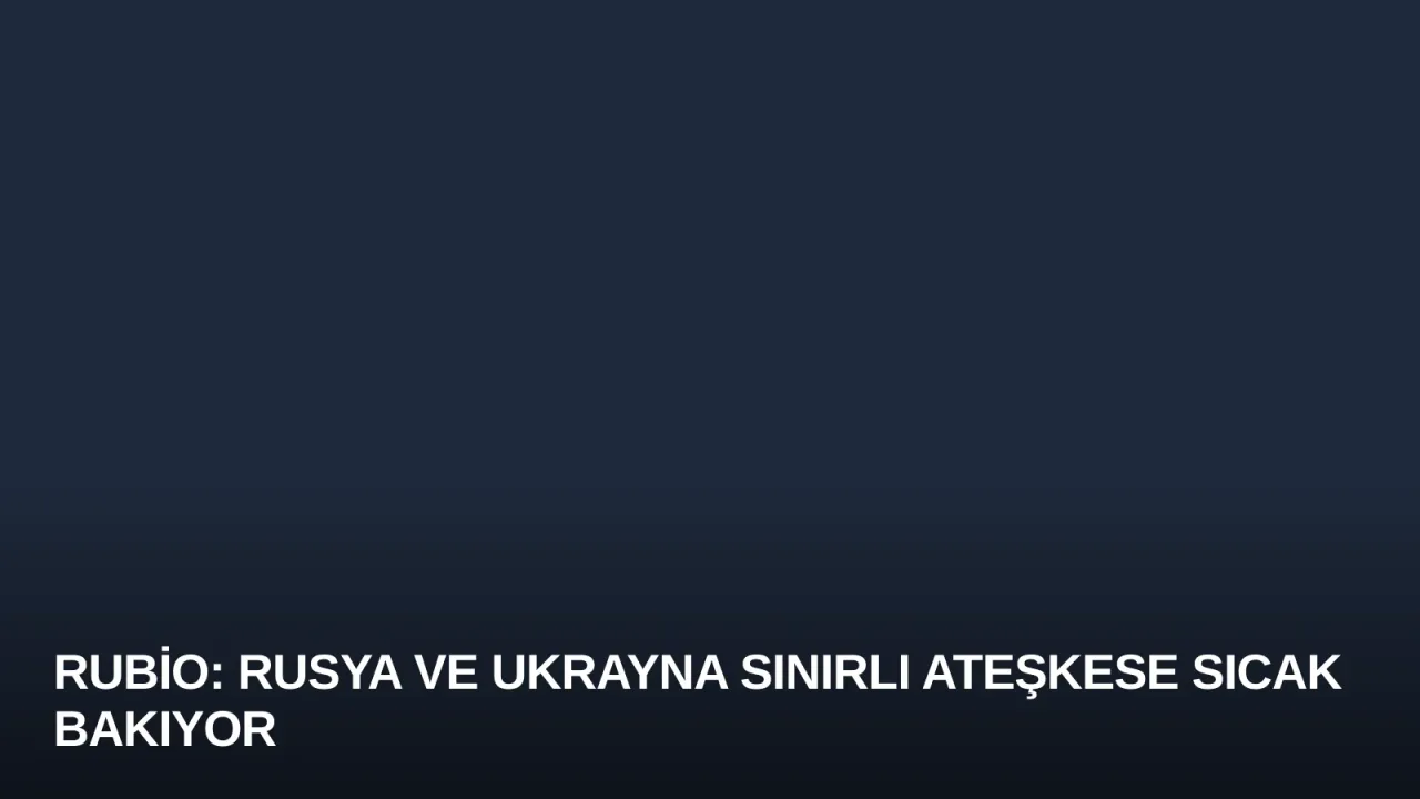 Rubio: Rusya ve Ukrayna Sınırlı Ateşkese Sıcak Bakıyor