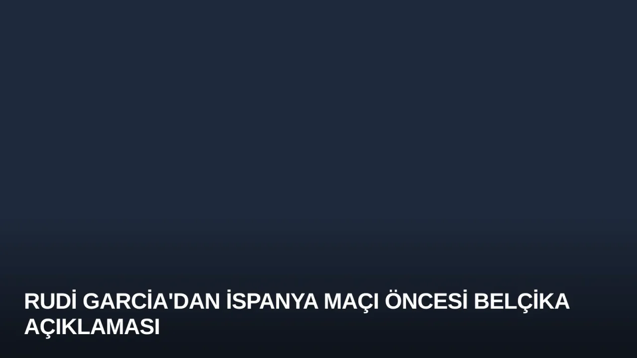 Rudi Garcia'dan İspanya Maçı Öncesi Belçika Açıklaması