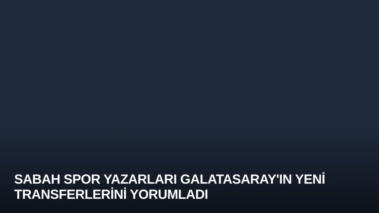 SABAH Spor Yazarları Galatasaray'ın Yeni Transferlerini Yorumladı