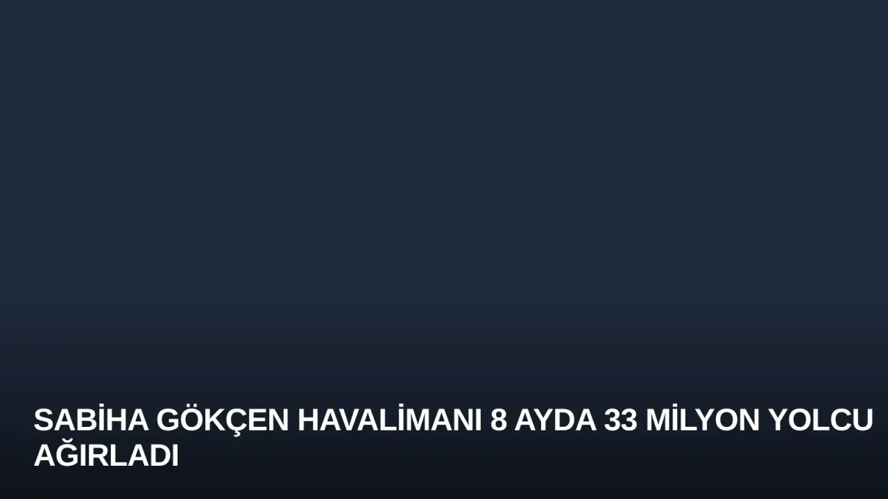 Sabiha Gökçen Havalimanı 8 Ayda 33 Milyon Yolcu Ağırladı