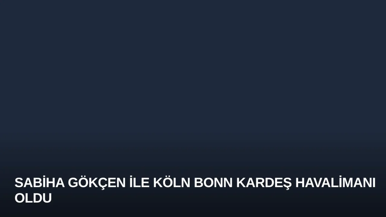 Sabiha Gökçen ile Köln Bonn Kardeş Havalimanı Oldu