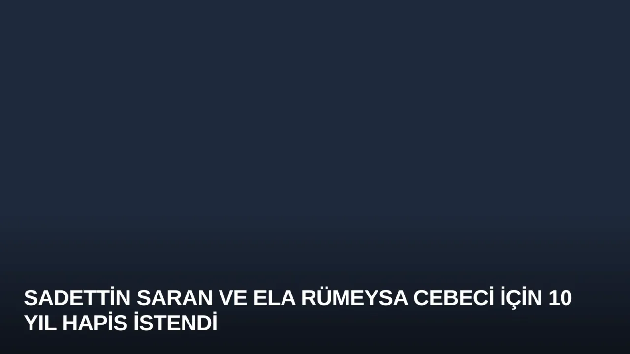 Sadettin Saran ve Ela Rümeysa Cebeci İçin 10 Yıl Hapis İstendi