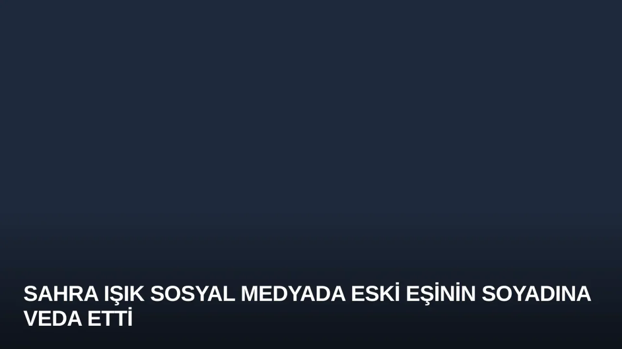Sahra Işık Sosyal Medyada Eski Eşinin Soyadına Veda Etti