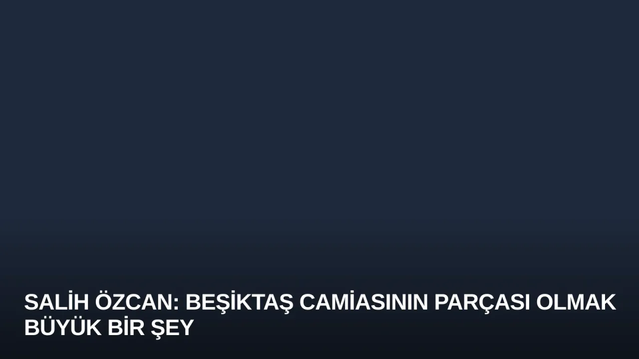 Salih Özcan: Beşiktaş Camiasının Parçası Olmak Büyük Bir Şey
