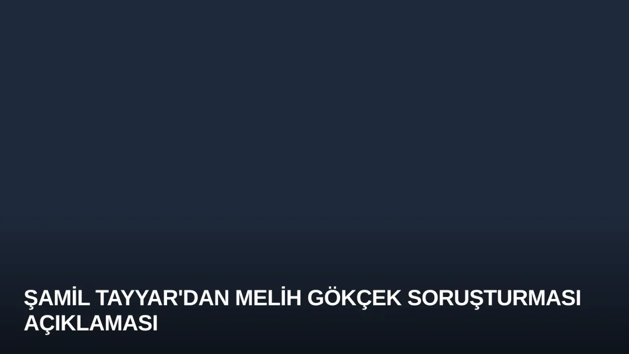 Şamil Tayyar'dan Melih Gökçek Soruşturması Açıklaması