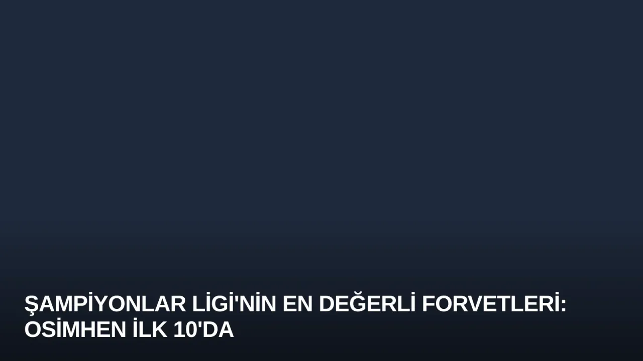 Şampiyonlar Ligi'nin En Değerli Forvetleri: Osimhen İlk 10'da