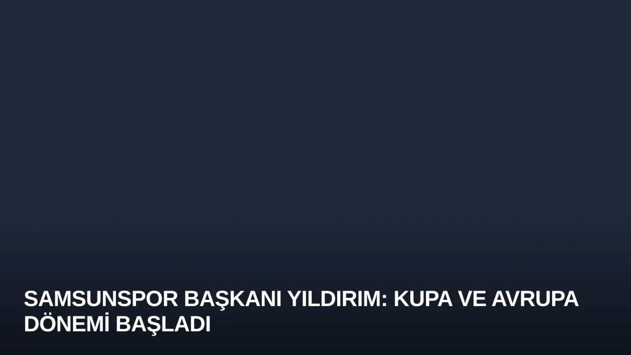 Samsunspor Başkanı Yıldırım: Kupa ve Avrupa Dönemi Başladı
