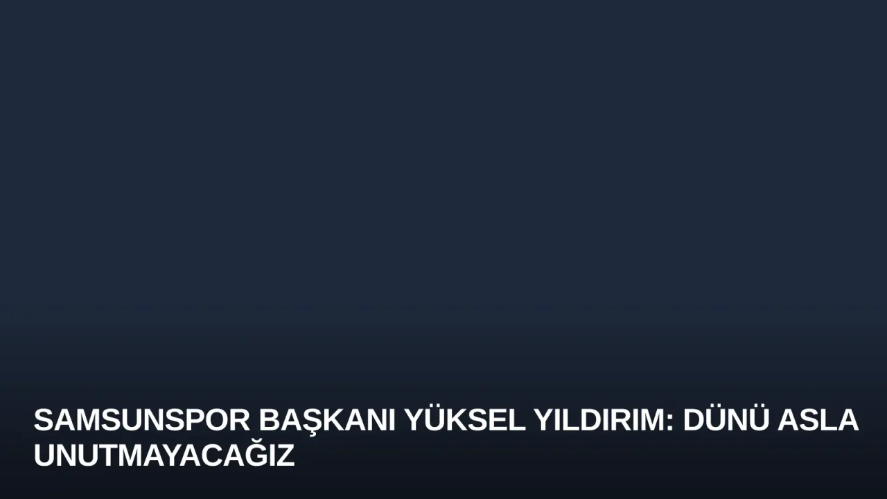 Samsunspor Başkanı Yüksel Yıldırım: Dünü Asla Unutmayacağız