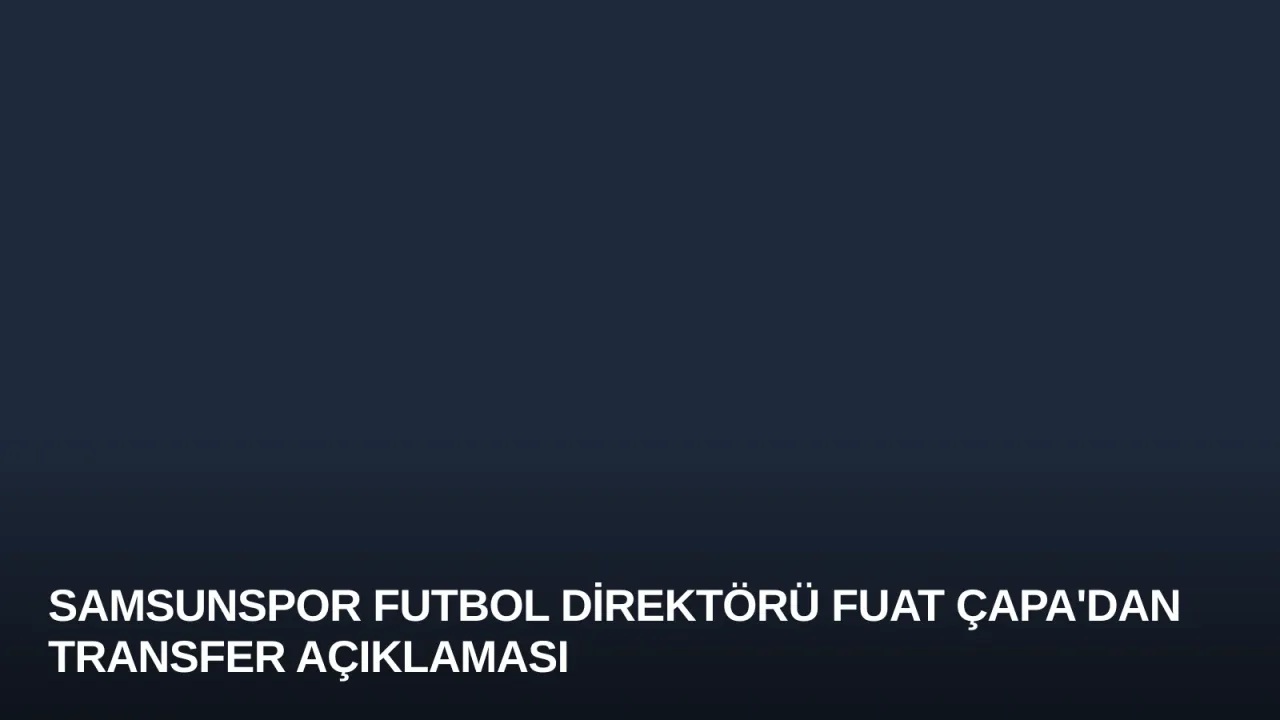 Samsunspor Futbol Direktörü Fuat Çapa'dan Transfer Açıklaması