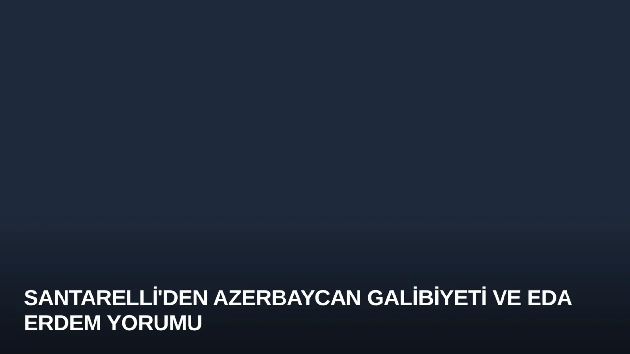 Santarelli'den Azerbaycan Galibiyeti ve Eda Erdem Yorumu