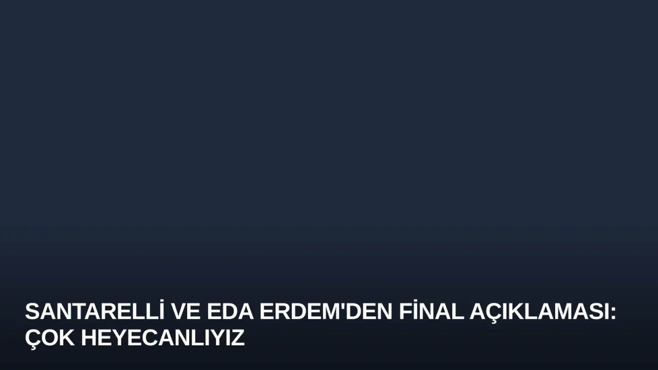 Santarelli ve Eda Erdem'den Final Açıklaması: Çok Heyecanlıyız