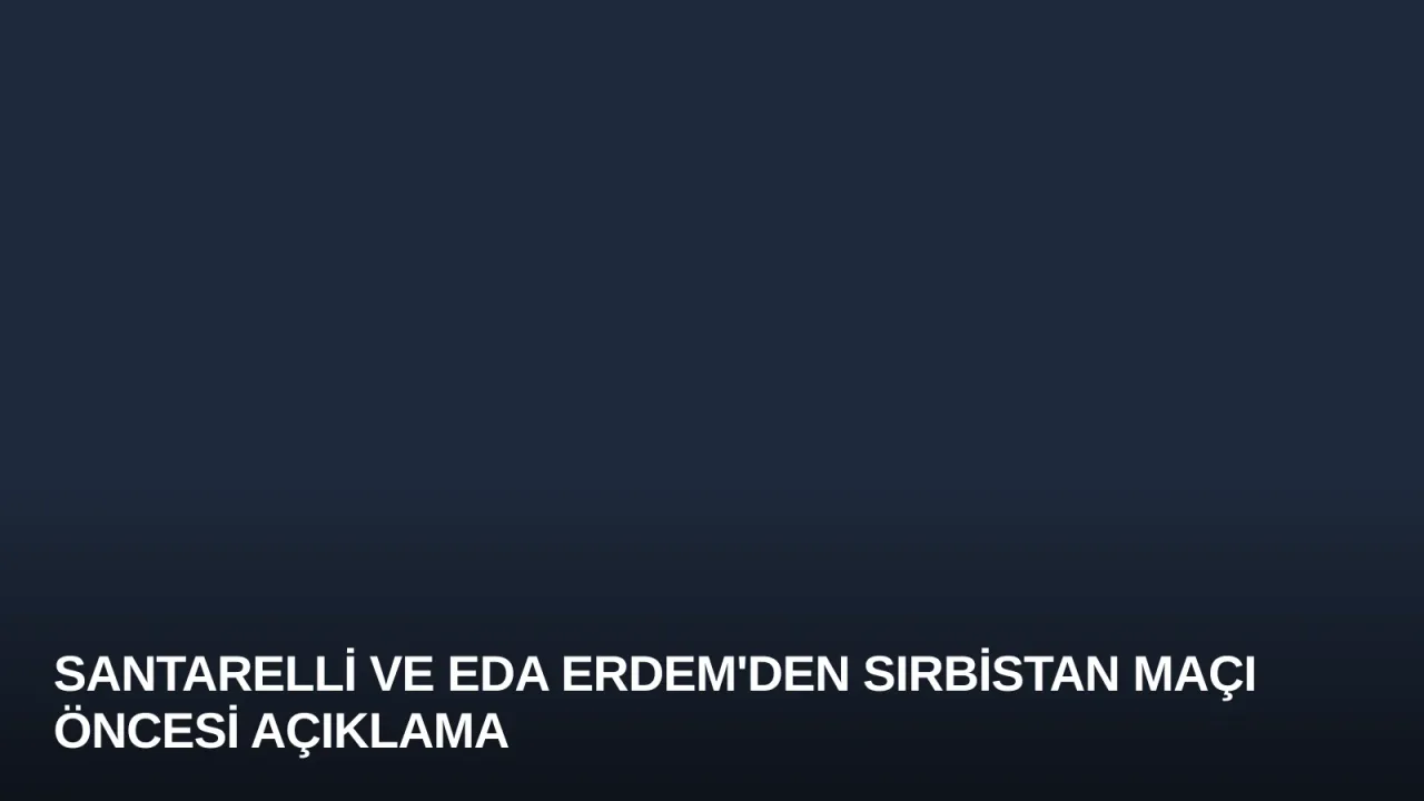 Santarelli ve Eda Erdem'den Sırbistan Maçı Öncesi Açıklama