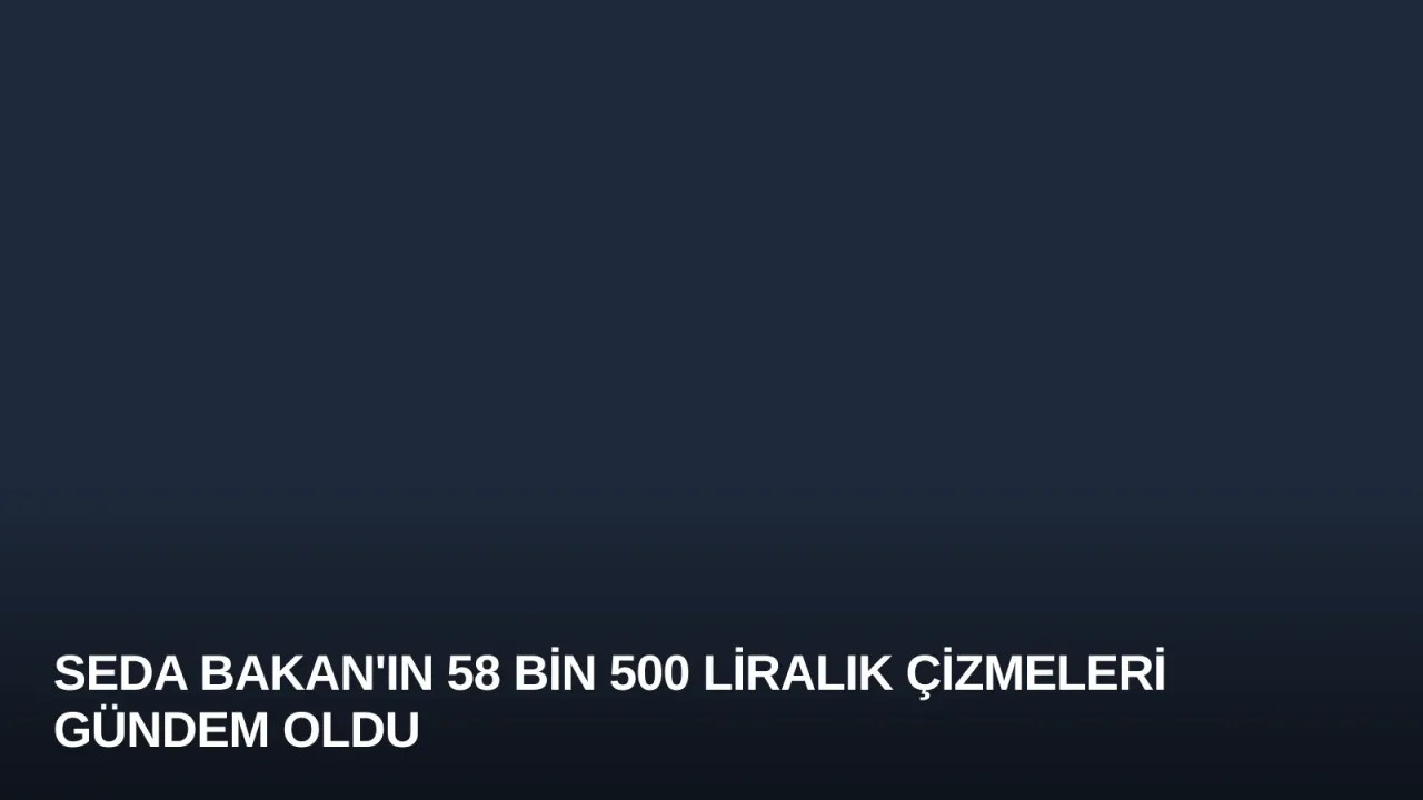 Seda Bakan'ın 58 Bin 500 Liralık Çizmeleri Gündem Oldu