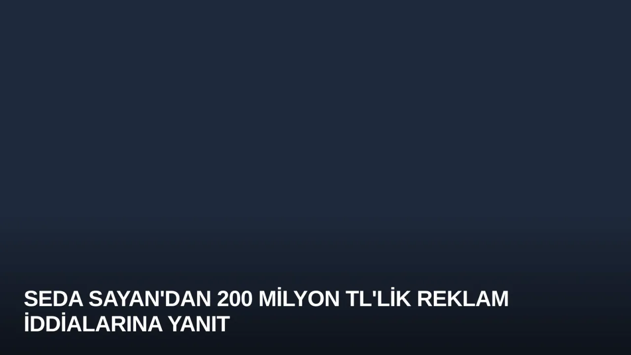 Seda Sayan'dan 200 Milyon TL'lik Reklam İddialarına Yanıt