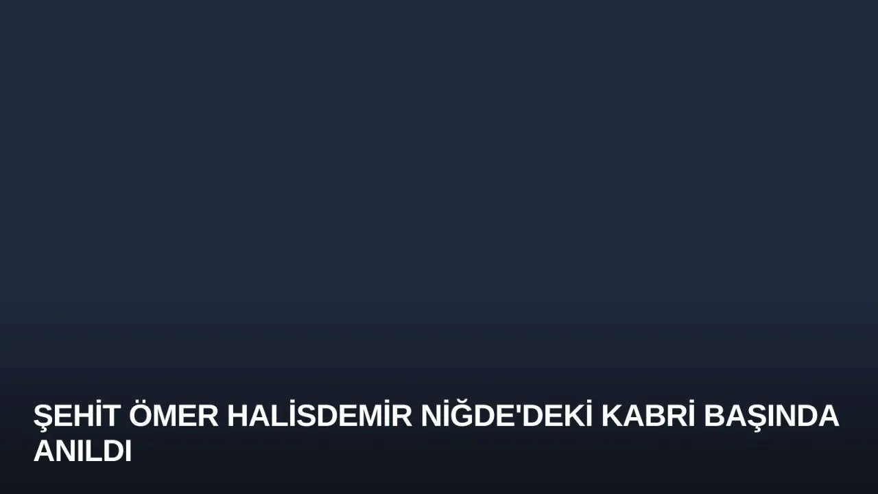 Şehit Ömer Halisdemir Niğde'deki Kabri Başında Anıldı