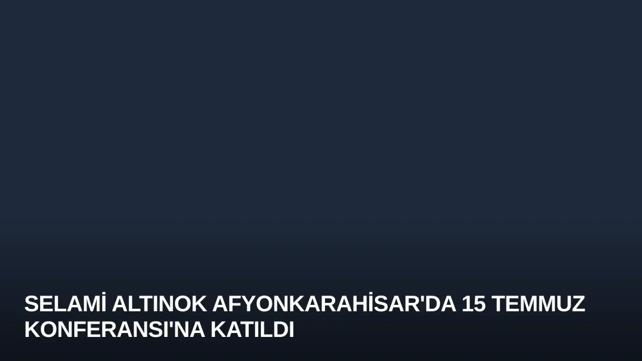 Selami Altınok Afyonkarahisar'da 15 Temmuz Konferansı'na Katıldı