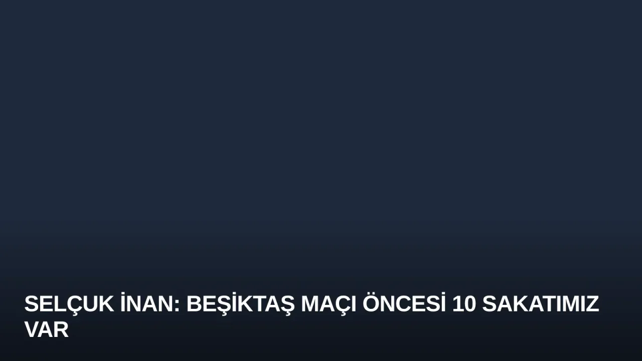 Selçuk İnan: Beşiktaş Maçı Öncesi 10 Sakatımız Var