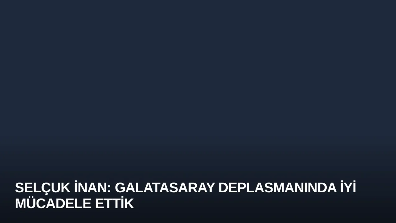 Selçuk İnan: Galatasaray Deplasmanında İyi Mücadele Ettik