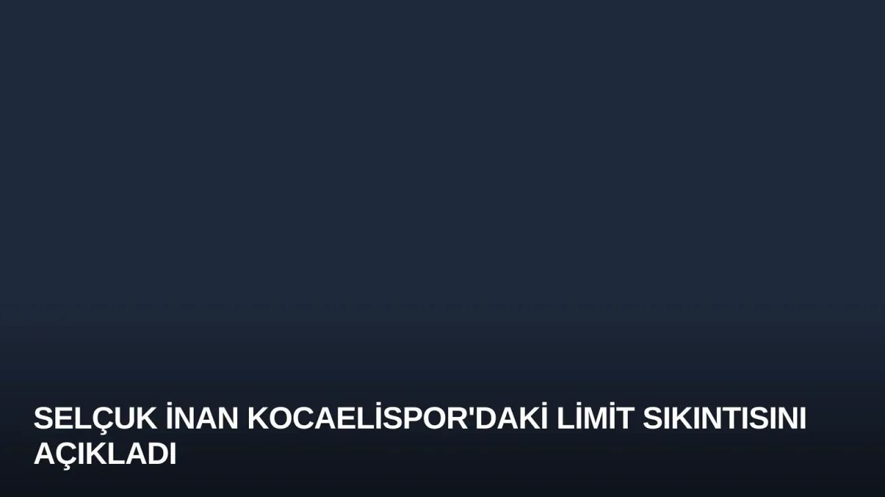 Selçuk İnan Kocaelispor'daki Limit Sıkıntısını Açıkladı
