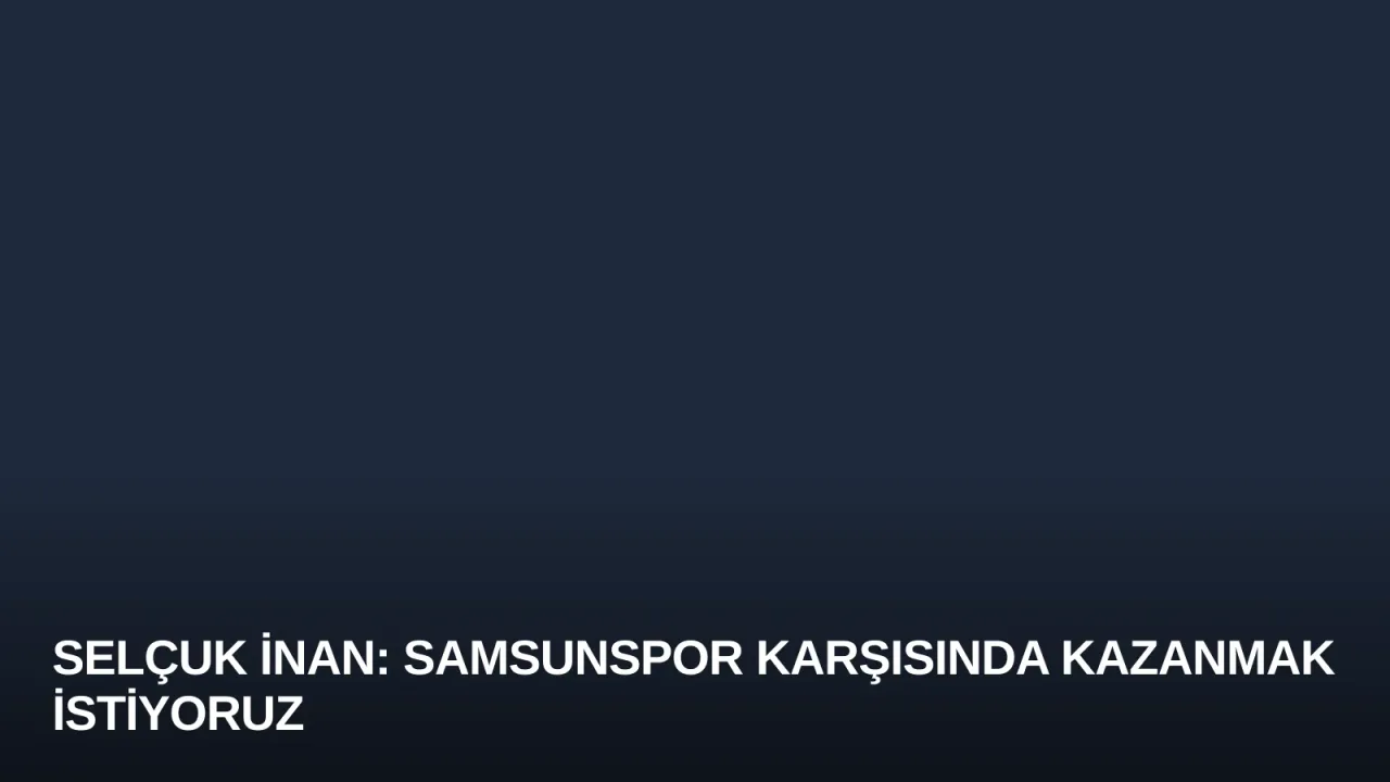 Selçuk İnan: Samsunspor Karşısında Kazanmak İstiyoruz