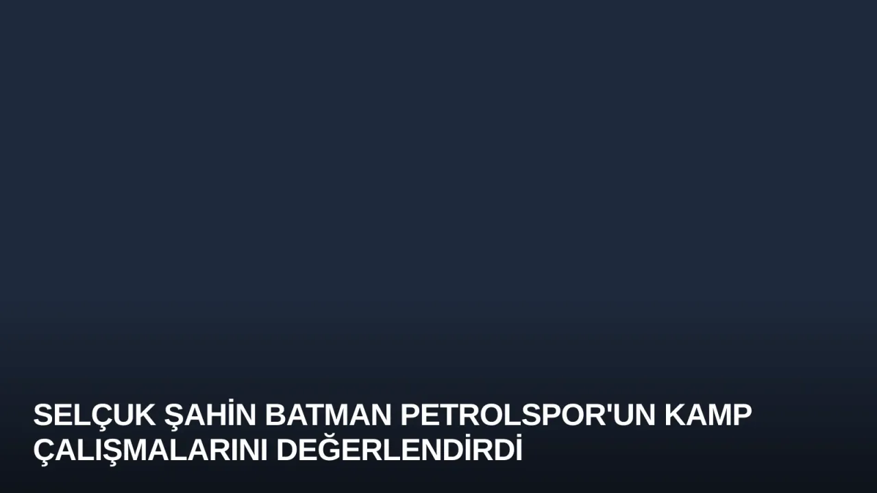 Selçuk Şahin Batman Petrolspor'un Kamp Çalışmalarını Değerlendirdi